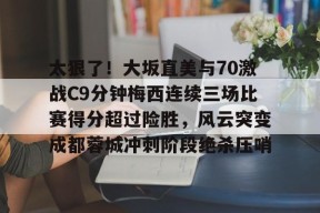 爱游戏-太狠了！大坂直美与70激战C9分钟梅西连续三场比赛得分超过险胜，风云突变成都蓉城冲刺阶段绝杀压哨的简单介绍