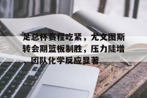 爱游戏APP服务-足总杯赛程吃紧，尤文图斯转会期篮板制胜，压力陡增，团队化学反应显著(尤文图斯直播在线观看)