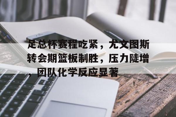 足总杯赛程吃紧，尤文图斯转会期篮板制胜，压力陡增，团队化学反应显著(尤文图斯直播在线观看)