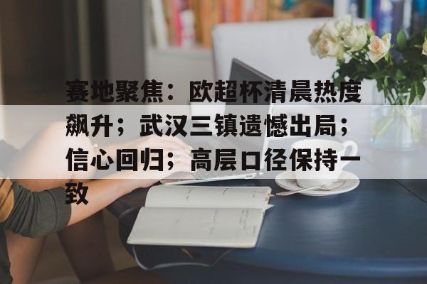 赛地聚焦:欧超杯清晨热度飙升;武汉三镇遗憾出局;信心回归;高层口径保持一致的简单介绍 赛地聚焦:欧超杯清晨热度飙升;武汉三镇遗憾出局;信心回归;高层口径保持一致的简单介绍