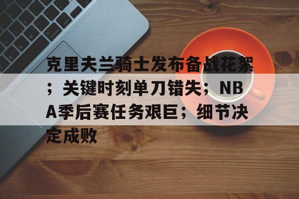 克里夫兰骑士发布备战花絮;关键时刻单刀错失;NBA季后赛任务艰巨;细节决定成败的简单介绍 克里夫兰骑士发布备战花絮;关键时刻单刀错失;NBA季后赛任务艰巨;细节决定成败的简单介绍