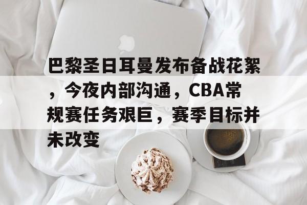 巴黎圣日耳曼发布备战花絮,今夜内部沟通,CBA常规赛任务艰巨,赛季目标并未改变的简单介绍 巴黎圣日耳曼发布备战花絮,今夜内部沟通,CBA常规赛任务艰巨,赛季目标并未改变的简单介绍