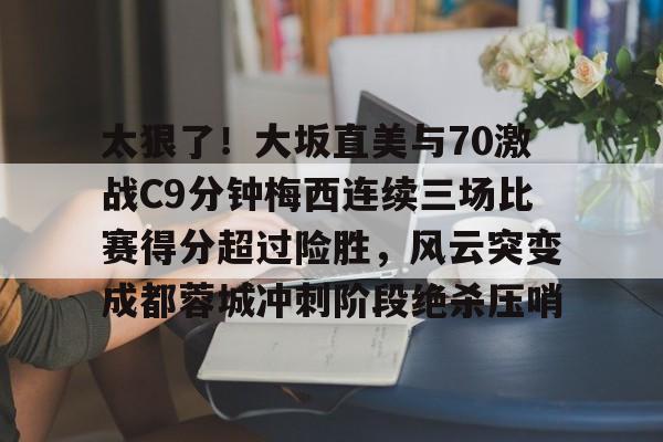 太狠了！大坂直美与70激战C9分钟梅西连续三场比赛得分超过险胜，风云突变成都蓉城冲刺阶段绝杀压哨的简单介绍